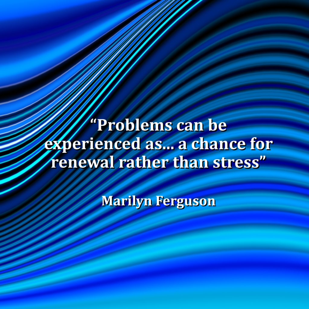 Problems can be experienced as a chance for renewal rather than stress. Marilyn Ferguson 